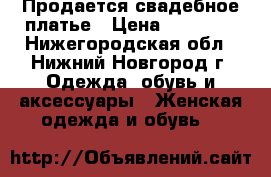  Продается свадебное платье › Цена ­ 12 000 - Нижегородская обл., Нижний Новгород г. Одежда, обувь и аксессуары » Женская одежда и обувь   
